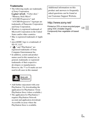 Page 33GB
33
GB
Trademarks The following marks are trademarks 
of Sony Corporation.
, “Cyber-shot,” 
“Memory Stick Micro”
 “AVCHD Progressive” and 
“AVCHD Progressive” logotype are 
trademarks of Panasonic Corporation 
and Sony Corporation.
 Windows is registered trademark of 
Microsoft Corporation in the United 
States and/or other countries.
 Mac is registered trademark of Apple 
Inc.
 microSDHC logo is a trademark of 
SD-3C, LLC.
 “ ” and “PlayStation” are 
registered trademarks of Sony 
Computer...