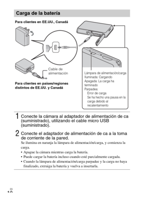 Page 42ES
10
Carga de la batería
1Conecte la cámara al adaptador de alimentación de ca 
(suministrado), utilizando el cable micro USB 
(suministrado).
2Conecte el adaptador de alimentación de ca a la toma 
de corriente de la pared.
Se ilumina en naranja la lámpara de alimentación/carga, y comienza la 
carga.
 Apague la cámara mientras carga la batería.
 Puede cargar la batería incluso cuando esté parcialmente cargada.
 Cuando la lámpara de alimentación/carga parpadee y la carga no haya 
finalizado, extraiga la...