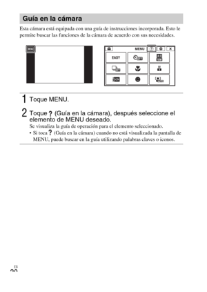 Page 52ES
20
Esta cámara está equipada con una guía de instrucciones incorporada. Esto le 
permite buscar las funciones de la cámara de acuerdo con sus necesidades.
Guía en la cámara
1Toque MENU.
2Toque   (Guía en la cámara), después seleccione el 
elemento de MENU deseado.
Se visualiza la guía de operación para el elemento seleccionado.
 Si toca   (Guía en la cámara) cuando no está visualizada la pantalla de 
MENU, puede buscar en la guía utilizando palabras claves o iconos. 