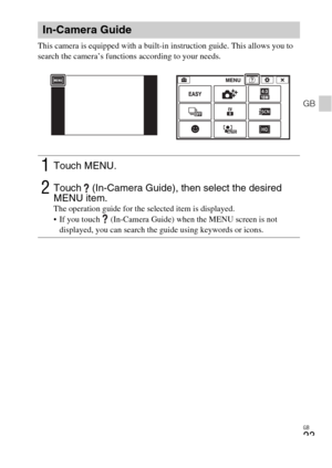 Page 23GB
23
GB
This camera is equipped with a built-in instruction guide. This allows you to 
search the camera’s functions according to your needs.
In-Camera Guide
1Touch MENU.
2Touch  (In-Camera Guide), then select the desired 
MENU item.
The operation guide for the selected item is displayed.
 If you touch   (In-Camera Guide) when the MENU screen is not 
displayed, you can search the guide using keywords or icons. 
