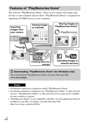 Page 28GB
28
The software “PlayMemories Home” allows you to import still images and 
movies to your computer and use them. “PlayMemories Home” is required for 
importing AVCHD movies to your computer.
 An Internet connection is required to install “PlayMemories Home”.
 An Internet connection is required to use “PlayMemories Online” or other network 
services. “PlayMemories Online” or other network services may not be available 
in some countries or regions.
 “PlayMemories Home” is not compatible with Macs. Use...