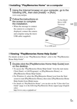 Page 29GB
29
GB
xInstalling “PlayMemories Home” on a computer
xViewing “PlayMemories Home Help Guide”
For details on how to use “PlayMemories Home”, refer to the “PlayMemories 
Home Help Guide”.
1Using the Internet browser on your computer, go to the 
following URL, then click [Install] t [Run].
www.sony.net/pm
2Follow the instructions on 
the screen to complete 
the installation.
 When the message to connect 
the camera to a computer is 
displayed, connect the camera 
and computer using the micro 
USB cable...