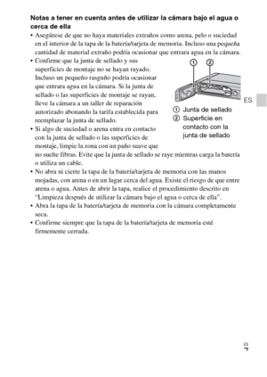 Page 43ES
7
ES
Notas a tener en cuenta antes de utilizar la cámara bajo el agua o 
cerca de ella
 Asegúrese de que no haya materiales extraños como arena, pelo o suciedad 
en el interior de la tapa de la batería/tarjeta de memoria. Incluso una pequeña 
cantidad de material extraño podría ocasionar que entrara agua en la cámara.
 Confirme que la junta de sellado y sus 
superficies de montaje no se hayan rayado. 
Incluso un pequeño rasguño podría ocasionar 
que entrara agua en la cámara. Si la junta de 
sellado o...