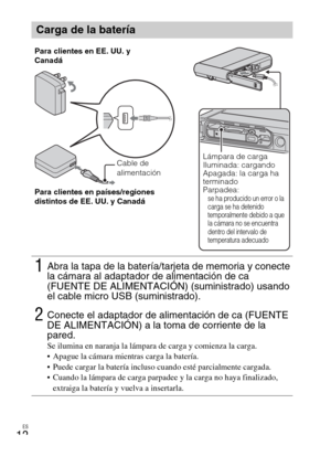 Page 48ES
12
Carga de la batería
1Abra la tapa de la batería/tarjeta de memoria y conecte 
la cámara al adaptador de alimentación de ca 
(FUENTE DE ALIMENTACIÓN) (suministrado) usando 
el cable micro USB (suministrado).
2Conecte el adaptador de alimentación de ca (FUENTE 
DE ALIMENTACIÓN) a la toma de corriente de la 
pared.
Se ilumina en naranja la lámpara de carga y comienza la carga.
 Apague la cámara mientras carga la batería.
 Puede cargar la batería incluso cuando esté parcialmente cargada.
 Cuando la...