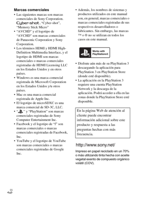 Page 72ES
36
Marcas comerciales Las siguientes marcas son marcas 
comerciales de Sony Corporation.
, “Cyber-shot”, 
“Memory Stick Micro”
 “AVCHD” y el logotipo de 
“AVCHD” son marcas comerciales 
de Panasonic Corporation y Sony 
Corporation.
 Los términos HDMI y HDMI High-
Definition Multimedia Interface, y el 
logotipo de HDMI son marcas 
comerciales o marcas comerciales 
registradas de HDMI Licensing LLC 
en los Estados Unidos y en otros 
países.
 Windows es una marca comercial 
registrada de Microsoft...