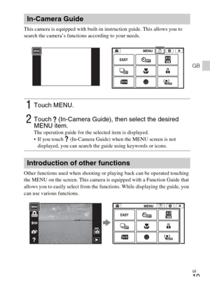 Page 19GB
19
GB
This camera is equipped with built-in instruction guide. This allows you to 
search the camera’s functions according to your needs.
Other functions used when shooting or playing back can be operated touching 
the MENU on the screen. This camera is equipped with a Function Guide that 
allows you to easily select from the functions. While displaying the guide, you 
can use various functions.
In-Camera Guide
1Touch MENU.
2Touch  (In-Camera Guide), then select the desired 
MENU item.
The operation...