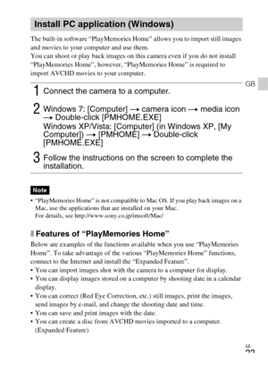Page 23GB
23
GB
The built-in software “PlayMemories Home” allows you to import still images 
and movies to your computer and use them.
You can shoot or play back images on this camera even if you do not install 
“PlayMemories Home”, however, “PlayMemories Home” is required to 
import AVCHD movies to your computer.
 “PlayMemories Home” is not compatible to Mac OS. If you play back images on a 
Mac, use the applications that are installed on your Mac.
For details, see http://www.sony.co.jp/imsoft/Mac/
xFeatures...