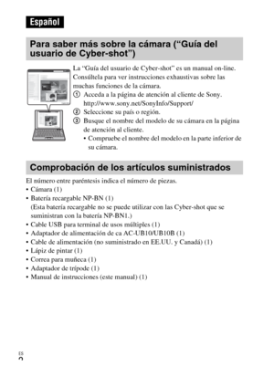 Page 32ES
2
El número entre paréntesis indica el número de piezas.
 Cámara (1)
 Batería recargable NP-BN (1)
(Esta batería recargable no se puede utilizar con las Cyber-shot que se 
suministran con la batería NP-BN1.)
 Cable USB para terminal de usos múltiples (1)
 Adaptador de alimentación de ca AC-UB10/UB10B (1)
 Cable de alimentación (no suministrado en EE.UU. y Canadá) (1)
 Lápiz de pintar (1)
 Correa para muñeca (1)
 Adaptador de trípode (1)
 Manual de instrucciones (este manual) (1)
Español
Para saber más...