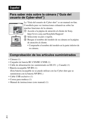 Page 26ES
2
• Cámara (1)
 Cargador de batería BC-CSN/BC-CSNB (1)
 Cable de alimentación (no suministrado en EE.UU. y Canadá) (1)
 Batería recargable NP-BN (1)
(Esta batería recargable no se puede utilizar con las Cyber-shot que se 
suministran con la batería NP-BN1.)
 Cable USB exclusivo (1)
 Correa para muñeca (1)
 Manual de instrucciones (este manual) (1)
Español
Para saber más sobre la cámara (“Guía del 
usuario de Cyber-shot”)
La “Guía del usuario de Cyber-shot” es un manual on-line. 
Consúltela para ver...