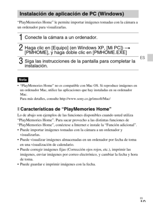 Page 43ES
19
ES
“PlayMemories Home” le permite importar imágenes tomadas con la cámara a 
un ordenador para visualizarlas.
 “PlayMemories Home” no es compatible con Mac OS. Si reproduce imágenes en 
un ordenador Mac, utilice las aplicaciones que hay instaladas en su ordenador 
Mac.
Para más detalles, consulte http://www.sony.co.jp/imsoft/Mac/
xCaracterísticas de “PlayMemories Home”
Lo de abajo son ejemplos de las funciones disponibles cuando usted utiliza 
“PlayMemories Home”. Para sacar provecho a las...