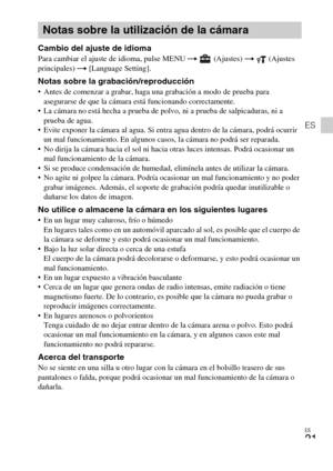 Page 45ES
21
ES
Cambio del ajuste de idiomaPara cambiar el ajuste de idioma, pulse MENU t (Ajustes) t (Ajustes 
principales) t [Language Setting].
Notas sobre la grabación/reproducción Antes de comenzar a grabar, haga una grabación a modo de prueba para 
asegurarse de que la cámara está funcionando correctamente.
 La cámara no está hecha a prueba de polvo, ni a prueba de salpicaduras, ni a 
prueba de agua.
 Evite exponer la cámara al agua. Si entra agua dentro de la cámara, podrá ocurrir 
un mal funcionamiento....