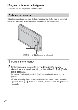 Page 38ES
14
xRegreso a la toma de imágenes
Pulse el botón del disparador hasta la mitad.
Esta cámara contiene una guía de funciones interna. Dicha guía le permitirá 
buscar las funciones de la cámara de acuerdo con sus necesidades.
Guía en la cámara
1Pulse el botón MENU.
2Seleccione un elemento cuya descripción desee 
visualizar y, a continuación, pulse el botón  /  (Guía 
en la cámara).
La guía de funcionamiento de la función seleccionada aparecerá en 
pantalla.
 Puede buscar las funciones por palabras clave...