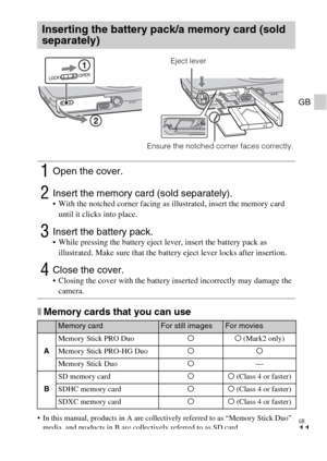 Page 11GB
11
GB
xMemory cards that you can use
 In this manual, products in A are collectively referred to as “Memory Stick Duo” 
media, and products in B are collectively referred to as SD card.
Inserting the battery pack/a memory card (sold 
separately)
1Open the cover.
2Insert the memory card (sold separately). With the notched corner facing as illustrated, insert the memory card 
until it clicks into place.
3Insert the battery pack. While pressing the battery eject lever, insert the battery pack as...