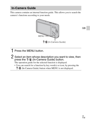 Page 15GB
15
GB
This camera contains an internal function guide. This allows you to search the 
camera’s functions according to your needs.
In-Camera Guide
1Press the MENU button.
2Select an item whose description you want to view, then 
press the  /  (In-Camera Guide) button.
The operation guide for the selected function is displayed.
 You can search for a function by key word(s) or icon, by pressing the 
/ (In-Camera Guide) button when MENU is not displayed.
/  (In-Camera Guide)
MENU 