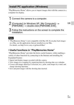 Page 19GB
19
GB
“PlayMemories Home” allows you to import images shot with the camera to a 
computer for display.
 “PlayMemories Home” is not compatible with Mac OS. If you play back images 
on a Mac, use the applications that are installed on your Mac.
For details, see http://www.sony.co.jp/imsoft/Mac/
xUseful functions in “PlayMemories Home”
“PlayMemories Home” provides the below useful features, while enabling a 
variety of other functions by connecting to the Internet and installing the 
Expanded Feature:...