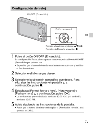 Page 35ES
11
ES
Configuración del reloj
1Pulse el botón ON/OFF (Encendido).La configuración Fecha y hora aparece cuando se pulsa el botón ON/OFF 
(Encendido) por primera vez.
 Es posible que el encendido tarde unos instantes en activarse y habilitar 
el funcionamiento.
2Seleccione el idioma que desee.
3Seleccione la ubicación geográfica que desee. Para 
ello, siga las instrucciones en pantalla y, a 
continuación, pulse z.
4Establezca [Format fecha y hora], [Hora verano] y 
[Fecha y hora] y, a continuación,...