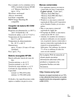 Page 47ES
23
ES
Peso (cumple con los estándares de la 
CIPA) (incluida la batería NP-BN 
y el “Memory Stick Duo”): 
aprox. 142 g
Micrófono: monoaural
Altavoz: monoaural
Exif Print: compatible
PRINT Image Matching III: 
compatible
Cargador de batería BC-CSN/
BC-CSNB
Requisitos de alimentación: ca 100 V a 
240 V 50 Hz/60 Hz 2 W
Tensión de salida: cc de 4,2 V 0,25 A
Temperatura de funcionamiento: 
De 0 °C a 40 °C
Temperatura de almacenamiento: 
De –20 °C a +60 °C
Dimensiones: 
aprox. 55 mm × 24 mm × 83 mm...