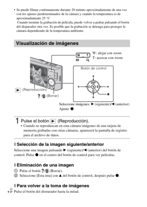 Page 44
ES
16
 Se puede filmar continuamente durante 29 minuto aproximadamente de una vez con los ajustes predeterminados de la cámara y cuando la temperatura es de 
aproximadamente 25 °C
 Cuando termine la grabación de película,  puede volver a grabar pulsando el botón 
del disparador otra vez. Es posible que  la grabación se detenga para proteger la 
cámara dependiendo de la temperatura ambiente.
xSelección de la imagen siguiente/anterior
Seleccione una imagen pulsando  B (siguiente)/ b (anterior) del botón...