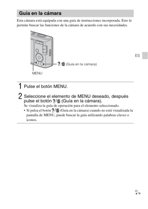 Page 45
ES
17
ES
Esta cámara está equipada con una guía de instrucciones incorporada. Esto le 
permite buscar las funciones de la cámara de acuerdo con sus necesidades.
Guía en la cámara
1Pulse el botón MENU.
2Seleccione el elemento de MENU deseado, después 
pulse el botón  /  (Guía en la cámara). 
Se visualiza la guía de operación para el elemento seleccionado.
 Si pulsa el botón / (Guía en la cámara) cuando no está visualizada la 
pantalla de MENU, puede buscar la guía utilizando palabras claves o 
iconos.
/...