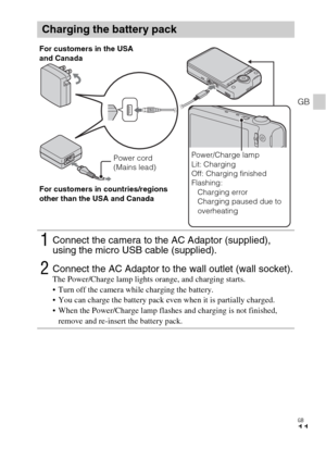 Page 11GB
11
GB
Charging the battery pack
1Connect the camera to the AC Adaptor (supplied), 
using the micro USB cable (supplied).
2Connect the AC Adaptor to the wall outlet (wall socket).The Power/Charge lamp lights orange, and charging starts.
 Turn off the camera while charging the battery.
 You can charge the battery pack even when it is partially charged.
 When the Power/Charge lamp flashes and charging is not finished, 
remove and re-insert the battery pack.
Power cord 
(Mains lead) For customers in the...