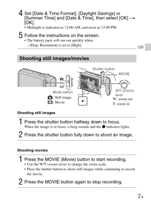 Page 17GB
17
GB
Shooting still images
Shooting movies
4Set [Date & Time Format], [Daylight Savings] or 
[Summer Time] and [Date & Time], then select [OK] t 
[OK].
 Midnight is indicated as 12:00 AM, and noon as 12:00 PM.
5Follow the instructions on the screen. The battery pack will run out quickly when:
– [Disp. Resolution] is set to [High].
Shooting still images/movies
1Press the shutter button halfway down to focus. When the image is in focus, a beep sounds and the z indicator lights.
2Press the shutter...