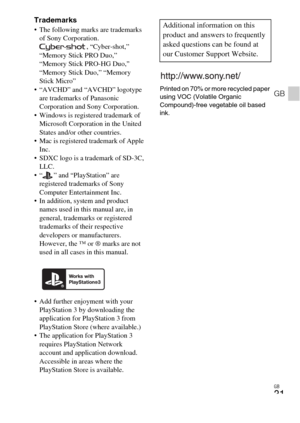Page 31GB
31
GB
Trademarks The following marks are trademarks 
of Sony Corporation.
, “Cyber-shot,” 
“Memory Stick PRO Duo,” 
“Memory Stick PRO-HG Duo,” 
“Memory Stick Duo,” “Memory 
Stick Micro”
 “AVCHD” and “AVCHD” logotype 
are trademarks of Panasonic 
Corporation and Sony Corporation.
 Windows is registered trademark of 
Microsoft Corporation in the United 
States and/or other countries.
 Mac is registered trademark of Apple 
Inc.
 SDXC logo is a trademark of SD-3C, 
LLC.
 “ ” and “PlayStation” are...