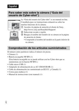 Page 32ES
2
El número entre paréntesis indica el número de piezas.
 Cámara (1)
 Batería recargable NP-BN (1)
(Esta batería recargable no se puede utilizar con las Cyber-shot que se 
suministran con la batería NP-BN1.)
 Cable micro USB (1)
 Adaptador de alimentación de ca AC-UB10/UB10B (1)
 Cable de alimentación (no suministrado en EE.UU. y Canadá) (1)
 Correa para muñeca (1)
 Manual de instrucciones (este manual) (1)
Español
Para saber más sobre la cámara (“Guía del 
usuario de Cyber-shot”)
La “Guía del usuario...