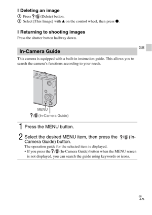 Page 19GB
19
GB
xDeleting an image
1Press  /  (Delete) button.
2Select [This Image] with v on the control wheel, then press z.
xReturning to shooting images
Press the shutter button halfway down.
This camera is equipped with a built-in instruction guide. This allows you to 
search the camera’s functions according to your needs.
In-Camera Guide
1Press the MENU button.
2Select the desired MENU item, then press the   /  (In-
Camera Guide) button. 
The operation guide for the selected item is displayed.
 If you...