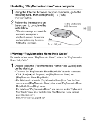 Page 25GB
25
GB
xInstalling “PlayMemories Home” on a computer
xViewing “PlayMemories Home Help Guide”
For details on how to use “PlayMemories Home”, refer to the “PlayMemories 
Home Help Guide”.
1Using the Internet browser on your computer, go to the 
following URL, then click [Install] t [Run].
www.sony.net/pm
2Follow the instructions on 
the screen to complete the 
installation.
 When the message to connect the 
camera to a computer is 
displayed, connect the camera 
and computer using the micro 
USB cable...