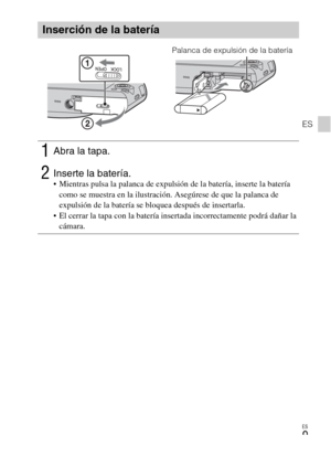 Page 41ES
9
ES
Inserción de la batería
1Abra la tapa.
2Inserte la batería. Mientras pulsa la palanca de expulsión de la batería, inserte la batería 
como se muestra en la ilustración. Asegúrese de que la palanca de 
expulsión de la batería se bloquea después de insertarla.
 El cerrar la tapa con la batería insertada incorrectamente podrá dañar la 
cámara.
Palanca de expulsión de la batería 