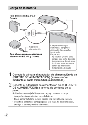Page 42ES
10
Carga de la batería
1Conecte la cámara al adaptador de alimentación de ca 
(FUENTE DE ALIMENTACIÓN) (suministrado) 
mediante el cable micro USB (suministrado).
2Conecte el adaptador de alimentación de ca (FUENTE 
DE ALIMENTACIÓN) a la toma de corriente de la 
pared.
Se ilumina en naranja la lámpara de carga y comienza la carga.
 Apague la cámara mientras carga la batería.
 Puede cargar la batería incluso cuando esté parcialmente cargada.
 Cuando la lámpara de carga parpadee y la carga no haya...