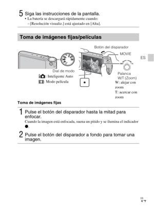 Page 49ES
17
ES
Toma de imágenes fijas
5Siga las instrucciones de la pantalla. La batería se descargará rápidamente cuando:
– [Resolución visualiz.] está ajustado en [Alta].
Toma de imágenes fijas/películas
1Pulse el botón del disparador hasta la mitad para 
enfocar. 
Cuando la imagen está enfocada, suena un pitido y se ilumina el indicador 
z.
2Pulse el botón del disparador a fondo para tomar una 
imagen.
Dial de modo
Botón del disparador
W: alejar con 
zoom
T: acercar con 
zoom : Inteligente Auto
: Modo...