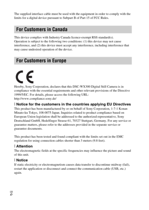 Page 6GB
6
The supplied interface cable must be used with the equipment in order to comply with the 
limits for a digital device pursuant to Subpart B of Part 15 of FCC Rules.
This device complies with Industry Canada licence-exempt RSS standard(s).
Operation is subject to the following two conditions: (1) this device may not cause 
interference, and (2) this device must accept any interference, including interference that 
may cause undesired operation of the device.
Hereby, Sony Corporation, declares that...