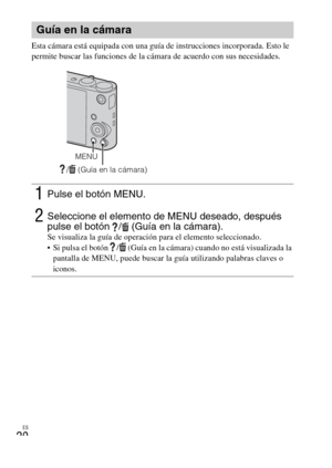 Page 52ES
20
Esta cámara está equipada con una guía de instrucciones incorporada. Esto le 
permite buscar las funciones de la cámara de acuerdo con sus necesidades.
Guía en la cámara
1Pulse el botón MENU.
2Seleccione el elemento de MENU deseado, después 
pulse el botón  /  (Guía en la cámara). 
Se visualiza la guía de operación para el elemento seleccionado.
 Si pulsa el botón  /  (Guía en la cámara) cuando no está visualizada la 
pantalla de MENU, puede buscar la guía utilizando palabras claves o 
iconos.
/...