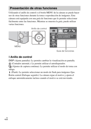 Page 50
ES
20
Utilizando el anillo de control o el botón MENU de la cámara se puede hacer 
uso de otras funciones durante la toma o reproducción de imágenes. Esta 
cámara está equipada con una guía de funciones que le permite seleccionar 
fácilmente entre las funciones. Mientras se muestra la guía, puede utilizar 
varias funciones.
xAnillo de control
DISP (Ajuste pantalla): Le permite cambiar la visualización en pantalla.
 (Contador automát.): Le permite utilizar el autodisparador.  (Ajustes de captura...