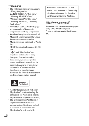 Page 30GB
30
Trademarks The following marks are trademarks 
of Sony Corporation.
, “Cyber-shot,” 
“Memory Stick PRO Duo,” 
“Memory Stick PRO-HG Duo,” 
“Memory Stick Duo,” “Memory 
Stick Micro”
 “AVCHD” and “AVCHD” logotype 
are trademarks of Panasonic 
Corporation and Sony Corporation.
 Windows is registered trademark of 
Microsoft Corporation in the United 
States and/or other countries.
 Mac is registered trademark of Apple 
Inc.
 SDXC logo is a trademark of SD-3C, 
LLC.
 “ ” and “PlayStation” are 
registered...