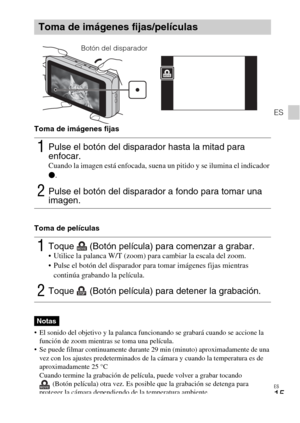 Page 45ES
15
ES
Toma de imágenes fijas
Toma de películas
 El sonido del objetivo y la palanca funcionando se grabará cuando se accione la 
función de zoom mientras se toma una película.
 Se puede filmar continuamente durante 29 min (minuto) aproximadamente de una 
vez con los ajustes predeterminados de la cámara y cuando la temperatura es de 
aproximadamente 25 °C
Cuando termine la grabación de película, puede volver a grabar tocando 
(Botón película) otra vez. Es posible que la grabación se detenga para...