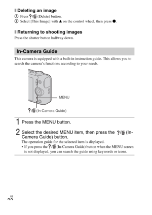 Page 20GB
20
xDeleting an image
1Press /  (Delete) button.
2Select [This Image] with v on the control wheel, then press z.
xReturning to shooting images
Press the shutter button halfway down.
This camera is equipped with a built-in instruction guide. This allows you to 
search the camera’s functions according to your needs.
In-Camera Guide
1Press the MENU button.
2Select the desired MENU item, then press the   /  (In-
Camera Guide) button. 
The operation guide for the selected item is displayed.
 If you press...