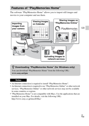 Page 25GB
25
GB
The software “PlayMemories Home” allows you to import still images and 
movies to your computer and use them.
 An Internet connection is required to install “PlayMemories Home”.
 An Internet connection is required to use “PlayMemories Online” or other network 
services. “PlayMemories Online” or other network services may not be available 
in some countries or regions.
 “PlayMemories Home” is not compatible with Macs. Use the applications that are 
installed on your Mac. For details, visit the...