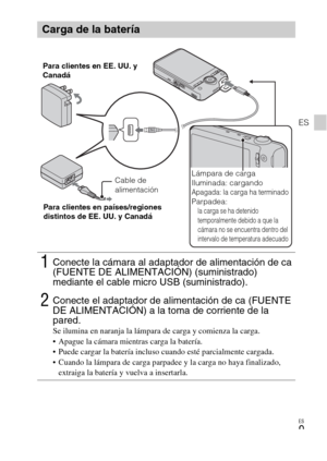 Page 43ES
9
ES
Carga de la batería
1Conecte la cámara al adaptador de alimentación de ca 
(FUENTE DE ALIMENTACIÓN) (suministrado) 
mediante el cable micro USB (suministrado).
2Conecte el adaptador de alimentación de ca (FUENTE 
DE ALIMENTACIÓN) a la toma de corriente de la 
pared.
Se ilumina en naranja la lámpara de carga y comienza la carga.
 Apague la cámara mientras carga la batería.
 Puede cargar la batería incluso cuando esté parcialmente cargada.
 Cuando la lámpara de carga parpadee y la carga no haya...