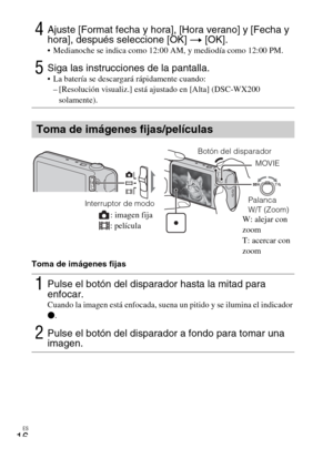 Page 50ES
16
Toma de imágenes fijas
4Ajuste [Format fecha y hora], [Hora verano] y [Fecha y 
hora], después seleccione [OK] t [OK].
 Medianoche se indica como 12:00 AM, y mediodía como 12:00 PM.
5Siga las instrucciones de la pantalla. La batería se descargará rápidamente cuando:
– [Resolución visualiz.] está ajustado en [Alta] (DSC-WX200 
solamente).
Toma de imágenes fijas/películas
1Pulse el botón del disparador hasta la mitad para 
enfocar. 
Cuando la imagen está enfocada, suena un pitido y se ilumina el...