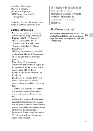 Page 45
ES
23
ES
Micrófono: Monoaural
Altavoz: Monoaural
Exif Print: Compatible
PRINT Image Matching III: Compatible
El diseño y las especificaciones están 
sujetos a cambios sin previo aviso.
Marcas comerciales Las marcas siguientes son marcas  comerciales de Sony Corporation. , “Cyber-shot”, 
“Memory Stick PRO Duo”, 
“Memory Stick PRO-HG Duo”, 
“Memory Stick Duo”, “Memory 
Stick Micro”
 Windows es una marca comercial  registrada de Microsoft Corporation 
en los Estados Unidos y/u otros 
países.
 Mac y Mac OS...