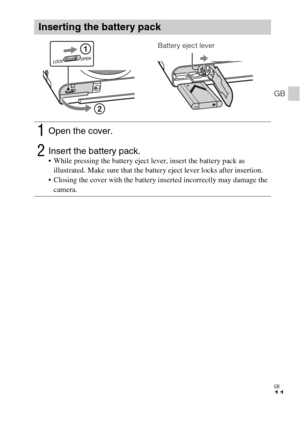 Page 11GB
11
GB
Inserting the battery pack
1Open the cover.
2Insert the battery pack. While pressing the battery eject lever, insert the battery pack as 
illustrated. Make sure that the battery eject lever locks after insertion.
 Closing the cover with the battery inserted incorrectly may damage the 
camera.
Battery eject lever 