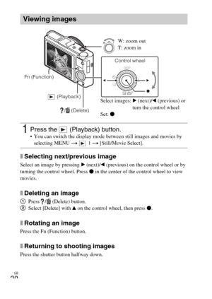 Page 20GB
20
xSelecting next/previous image
Select an image by pressing B (next)/b (previous) on the control wheel or by 
turning the control wheel. Press z in the center of the control wheel to view 
movies.
xDeleting an image
1Press /  (Delete) button.
2Select [Delete] with v on the control wheel, then press z.
xRotating an image
Press the Fn (Function) button.
xReturning to shooting images
Press the shutter button halfway down.
Viewing images
1Press the   (Playback) button. You can switch the display mode...