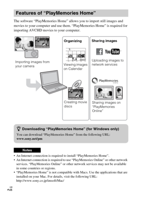 Page 28GB
28
The software “PlayMemories Home” allows you to import still images and 
movies to your computer and use them. “PlayMemories Home” is required for 
importing AVCHD movies to your computer.
 An Internet connection is required to install “PlayMemories Home”.
 An Internet connection is required to use “PlayMemories Online” or other network 
services. “PlayMemories Online” or other network services may not be available 
in some countries or regions.
 “PlayMemories Home” is not compatible with Macs. Use...