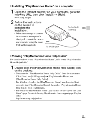 Page 29GB
29
GB
xInstalling “PlayMemories Home” on a computer
xViewing “PlayMemories Home Help Guide”
For details on how to use “PlayMemories Home”, refer to the “PlayMemories 
Home Help Guide”.
1Using the Internet browser on your computer, go to the 
following URL, then click [Install] t [Run].
www.sony.net/pm
2Follow the instructions 
on the screen to 
complete the 
installation.
 When the message to connect 
the camera to a computer is 
displayed, connect the camera 
and computer using the micro 
USB cable...