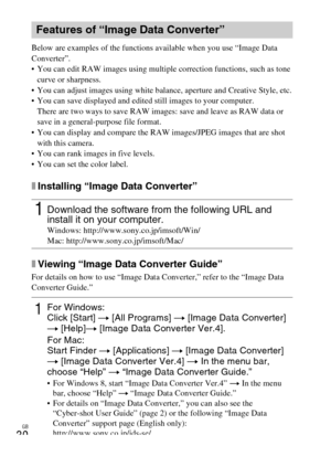 Page 30GB
30
Below are examples of the functions available when you use “Image Data 
Converter”. 
 You can edit RAW images using multiple correction functions, such as tone 
curve or sharpness.
 You can adjust images using white balance, aperture and Creative Style, etc.
 You can save displayed and edited still images to your computer.
There are two ways to save RAW images: save and leave as RAW data or 
save in a general-purpose file format.
 You can display and compare the RAW images/JPEG images that are shot...