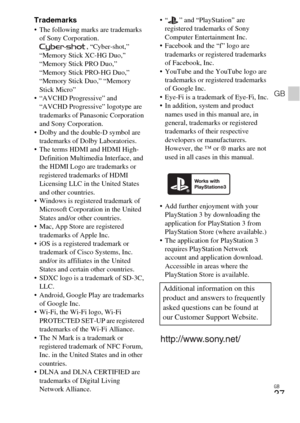 Page 37GB
37
GB
Trademarks The following marks are trademarks 
of Sony Corporation.
, “Cyber-shot,” 
“Memory Stick XC-HG Duo,” 
“Memory Stick PRO Duo,” 
“Memory Stick PRO-HG Duo,” 
“Memory Stick Duo,” “Memory 
Stick Micro”
 “AVCHD Progressive” and 
“AVCHD Progressive” logotype are 
trademarks of Panasonic Corporation 
and Sony Corporation.
 Dolby and the double-D symbol are 
trademarks of Dolby Laboratories.
 The terms HDMI and HDMI High-
Definition Multimedia Interface, and 
the HDMI Logo are trademarks or...