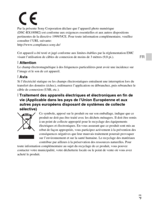 Page 43FR
7
FR
Par la présente Sony Corporation déclare que l’appareil photo numérique 
(DSC-RX100M2) est conforme aux exigences essentielles et aux autres dispositions 
pertinentes de la directive 1999/5/CE. Pour toute information complémentaire, veuillez 
consulter l’URL suivante: 
http://www.compliance.sony.de/
Cet appareil a été testé et jugé conforme aux limites établies par la réglementation EMC 
visant l’utilisation de câbles de connexion de moins de 3 mètres (9,8 pi.).
[AttentionLe champ...