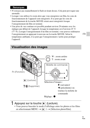 Page 57FR
21
FR
 N’extrayez pas manuellement le flash en tirant dessus. Cela peut provoquer une 
anomalie.
 Lorsque vous utilisez le zoom alors que vous enregistrez un film, les sons de 
fonctionnement de l’appareil sont enregistrés. Il se peut que les sons de 
fonctionnement de la touche MOVIE soient aussi enregistrés lorsque 
l’enregistrement du film est terminé.
 Une prise de vue continue est possible pendant environ 29 minutes avec les 
réglages par défaut de l’appareil, lorsque la température est d’environ...